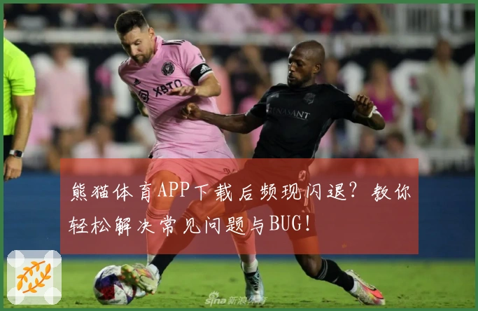 熊猫体育APP下载后频现闪退？教你轻松解决常见问题与BUG！