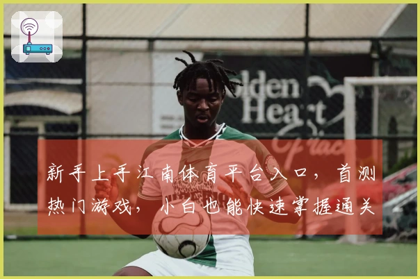 新手上手江南体育平台入口，首测热门游戏，小白也能快速掌握通关秘籍