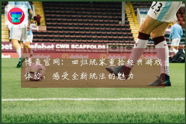 博鱼官网：回归玩家重拾经典游戏体验，感受全新玩法的魅力