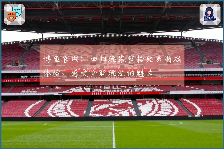 博鱼官网：回归玩家重拾经典游戏体验，感受全新玩法的魅力