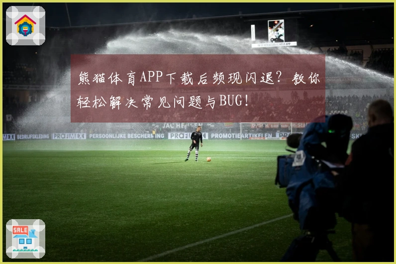 熊猫体育APP下载后频现闪退？教你轻松解决常见问题与BUG！