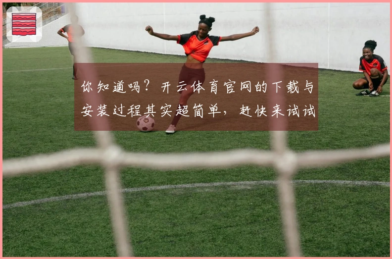 你知道吗？开云体育官网的下载与安装过程其实超简单，赶快来试试吧！